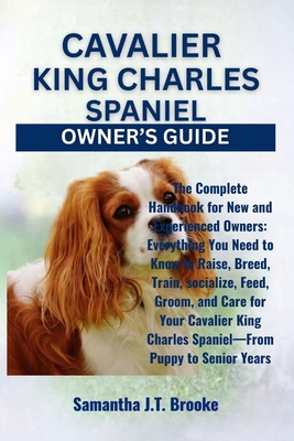 Cavalier King Charles Spaniel Owner's Guide: The Complete Handbook for New and Experienced Owners: Everything You Need to Know to Raise, Breed, Train, - Samantha J. T. Brooke