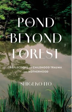 The Pond Beyond the Forest: Reflections on Childhood Trauma and Motherhood - Shigeko Ito