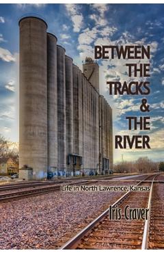 Coperta cărții 'Between The Tracks And The River: Life in North Lawrence, Kansas - Iris Craver'