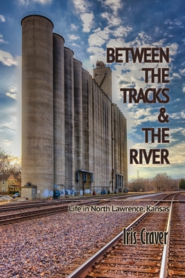Coperta cărții 'Between The Tracks And The River: Life in North Lawrence, Kansas - Iris Craver'
