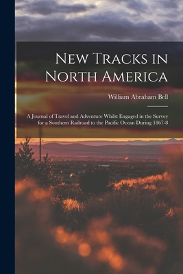 New Tracks in North America: A Journal of Travel and Adventure Whilst Engaged in the Survey for a Southern Railroad to the Pacific Ocean During 1867-8 - William Abraham Bell