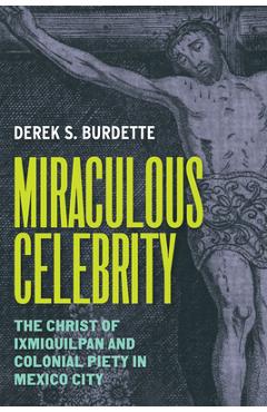 Poza produsului Miraculous Celebrity: The Christ of Ixmiquilpan and Colonial Piety in Mexico City - Derek S. Burdette