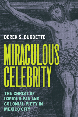 Miraculous Celebrity: The Christ of Ixmiquilpan and Colonial Piety in Mexico City - Derek S. Burdette