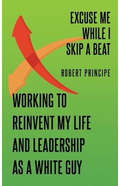 Coperta cărții 'Excuse Me While I Skip a Beat: Working to Reinvent My Life and Leadership as a White Guy - Robert Principe'