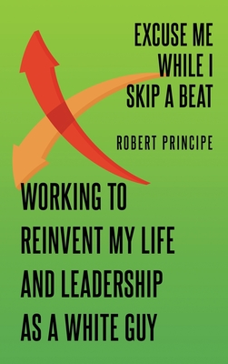 Excuse Me While I Skip a Beat: Working to Reinvent My Life and Leadership as a White Guy - Robert Principe
