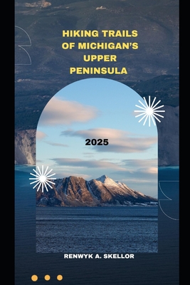 Hiking Trails of Michigan's Upper Peninsula 2025 - Renwyk A. Skellor