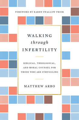 Walking Through Infertility: Biblical, Theological, and Moral Counsel for Those Who Are Struggling - Matthew Arbo