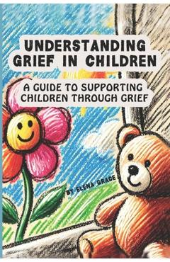 Coperta cărții 'Understanding Grief in Children: A Guide to Supporting Children Through Grief - Elena Grace'