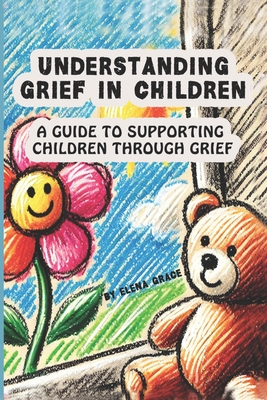 Understanding Grief in Children: A Guide to Supporting Children Through Grief - Elena Grace