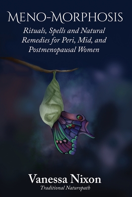 Meno-Morphosis Rituals, Spells and Natural Remedies for Peri, Mid, and Postmenopausal Women - Vanessa Nixon