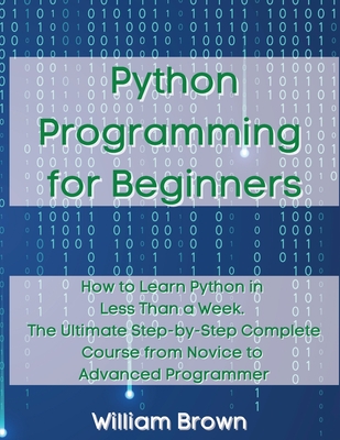 Python Programming for Beginners: How to Learn Python in Less Than a Week. The Ultimate Step-by-Step Complete Course from Novice to Advanced Programme - William Brown