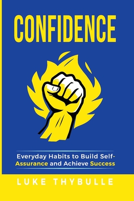 Confidence: Everyday Habits to Build Self-Assurance and Achieve Success - Luke Thybulle