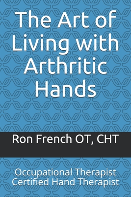 Coperta cărții 'The Art of Living with Arthritic Hands: Occupational Therapist Certified Hand Therapist - Ron French'