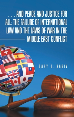 ... and Peace and Justice for All: the Failure of International Law and the Laws of War in the Middle East Conflict - Gary J. Sagiv