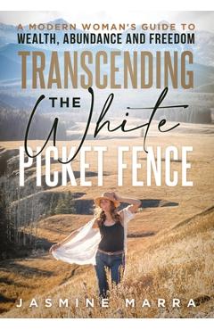 Transcending the White Picket Fence: A Modern Woman's Guide to Wealth, Abundance and Freedom - Jasmine Marra