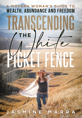 Coperta cărții 'Transcending the White Picket Fence: A Modern Woman's Guide to Wealth, Abundance and Freedom - Jasmine Marra'