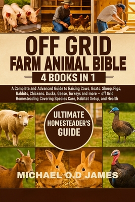 Off Grid Farm Animal Bible 4 Books in 1: A Complete and Advanced Guide to Raising Cows, Goats, Sheep, Pigs, Rabbits, Chickens, Ducks, Geese, Turkeys a - Micheal O. D. James