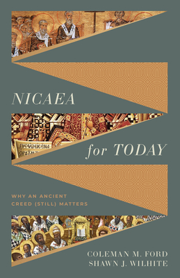 Nicaea for Today: Why an Ancient Creed (Still) Matters - Coleman M. Ford