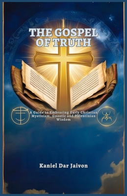 The Gospel of Truth: A Guide to Embracing Early Christian Mysticism, Gnostic and Valentinian Wisdom - Kaniel Dar Jaivon