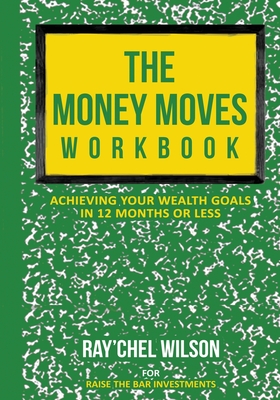 The Money Moves Workbook: Achieving Your Wealth Goals in 12 Months or Less - Ray'chel Wilson