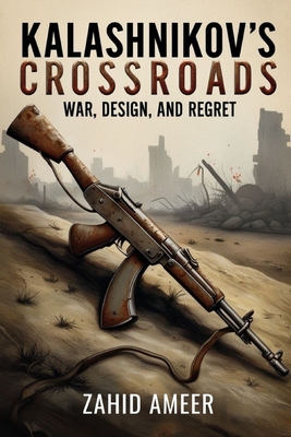 Kalashnikov's Crossroads: War, Design, and Regret - Zahid Ameer