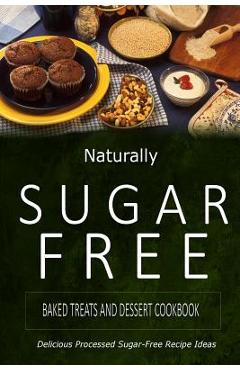 Naturally Sugar-Free - Baked Treats and Dessert Cookbook: Delicious Sugar-Free and Diabetic-Friendly Recipes for the Health-Conscious -