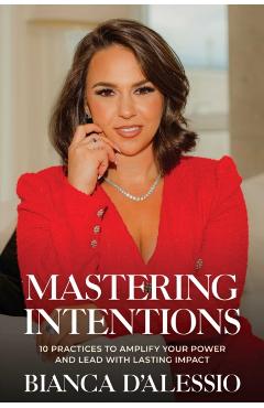 Poza produsului Mastering Intentions: 10 Practices to Amplify Your Power and Lead with Lasting Impact - Bianca D'alessio