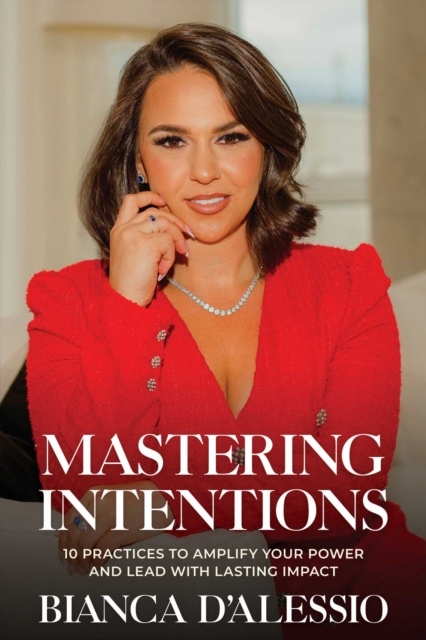 Mastering Intentions: 10 Practices to Amplify Your Power and Lead with Lasting Impact - Bianca D'alessio