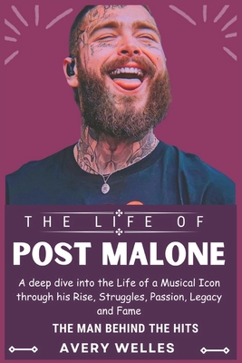The Life of Post Malone: A deep dive into the Life of a Musical Icon through his Rise, Struggles, Passion, Legacy and Fame - Avery Welles