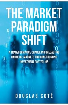Poza produsului The Market Paradigm Shift: A Transformative Change in Forecasting Markets and Constructing Investment Portfolios - Douglas Cote
