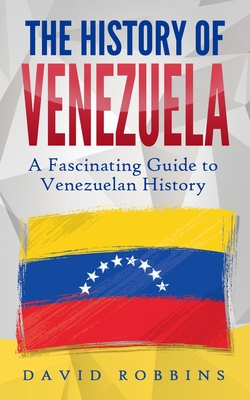 The History of Venezuela: A Fascinating Guide to Venezuelan History - David Robbins