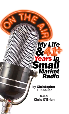 On the Air: My Life & 41+ Years in Small Market Radio - Christopher L. Knauer