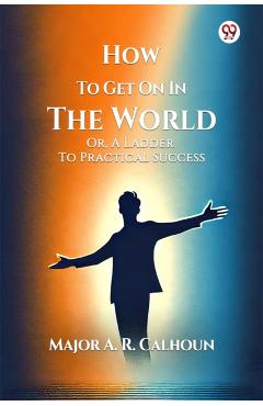 Coperta cărții 'How To Get On In The World Or, A Ladder To Practical Success - A. R. Calhoun'