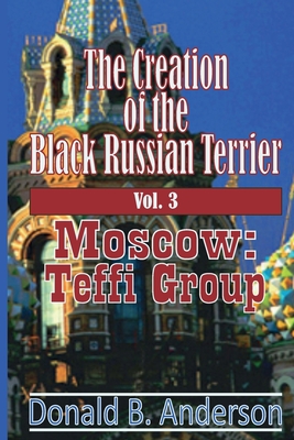 The Creation of the Black Russian Terrier: Moscow: Teffi Group - Donald B. Anderson