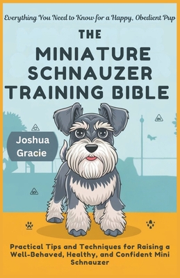 The Miniature Schnauzer Training Bible: Everything You Need to Know for a Happy, Obedient Pup: Practical Tips and Techniques for Raising a Well-Behave - Joshua Gracie