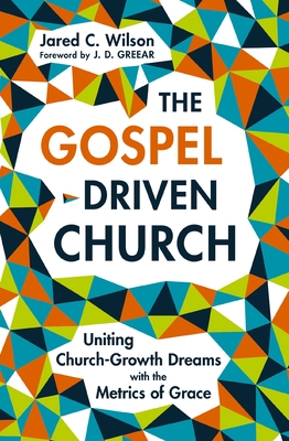 The Gospel-Driven Church: Uniting Church Growth Dreams with the Metrics of Grace - Jared C. Wilson