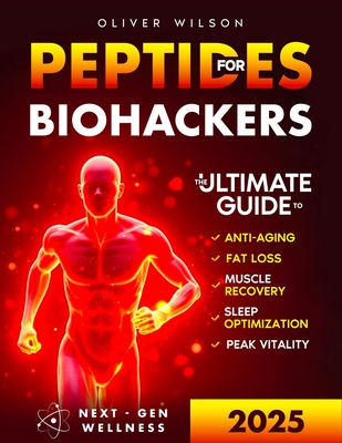 Peptides for Biohackers: The Ultimate Guide to Anti-Aging, Fat Loss, Muscle Recovery, Sleep Optimization, and Peak Vitality - Oliver Wilson