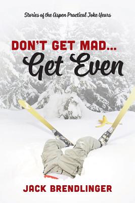 Don't Get Mad...Get Even: Stories of the Aspen Practical Joke Years - Jack Brendlinger
