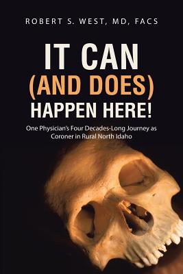 It Can (and Does) Happen Here!: One Physician's Four Decades-Long Journey as Coroner in Rural North Idaho - Facs Robert S. West