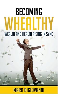 Becoming Whealthy: Wealth and Health Rising in Sync - Mark Digiovanni
