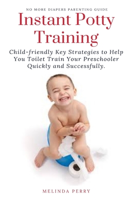 Instant Potty Training: Child-friendly Key Strategies to Help You Toilet Train Your Preschooler Quickly and Successfully. - Melinda Perry