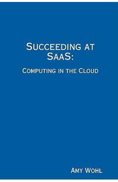 Coperta cărții 'Succeeding at SaaS: Computing in the Cloud - Amy Wohl'