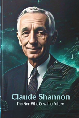 Claude Shannon: The Man Who Saw the Future: How One Brilliant Mind Laid the Foundation for AI, Computing, and the Digital Revolution - Charles Enoch