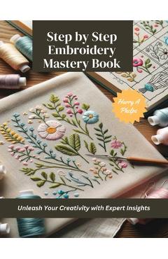 Coperta cărții 'Step by Step Embroidery Mastery Book: Unleash Your Creativity with Expert Insights - Harry A. Phelps'