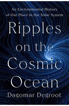 Poza produsului Ripples on the Cosmic Ocean: An Environmental History of Our Place in the Solar System - Dagomar Degroot