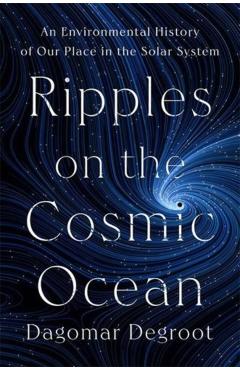 Ripples on the Cosmic Ocean: An Environmental History of Our Place in the Solar System - Dagomar Degroot