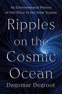 Ripples on the Cosmic Ocean: An Environmental History of Our Place in the Solar System - Dagomar Degroot