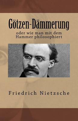 Götzen-Dämmerung: oder wie man mit dem Hammer philosophiert - Friedrich Wilhelm Nietzsche