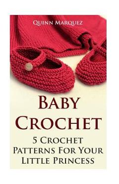 Baby Crochet: 5 Crochet Patterns For Your Little Princess - Quinn Marquez