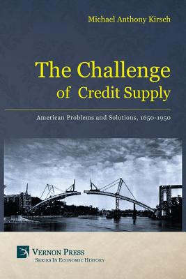 The Challenge of Credit Supply: American Problems and Solutions, 1650-1950 - Michael Anthony Kirsch